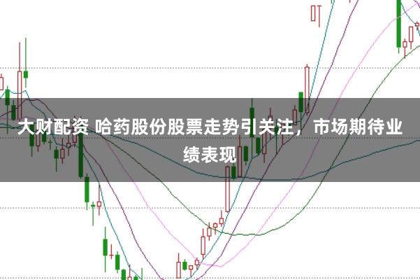 大财配资 哈药股份股票走势引关注，市场期待业绩表现