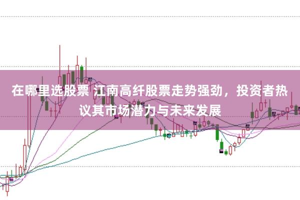 在哪里选股票 江南高纤股票走势强劲，投资者热议其市场潜力与未来发展