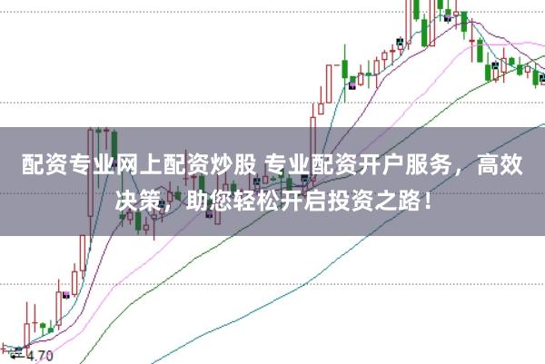 配资专业网上配资炒股 专业配资开户服务，高效决策，助您轻松开启投资之路！