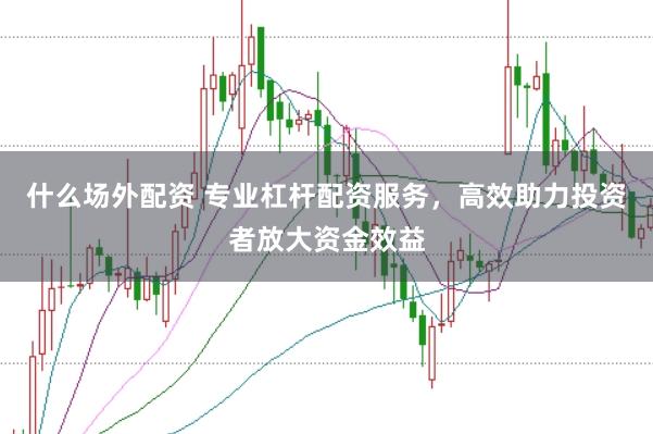 什么场外配资 专业杠杆配资服务，高效助力投资者放大资金效益