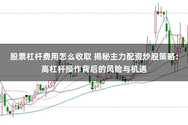 股票杠杆费用怎么收取 揭秘主力配资炒股策略：高杠杆操作背后的风险与机遇