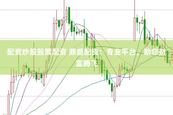 配资炒股股票配资 鼎盛配资：专业平台，助您财富腾飞