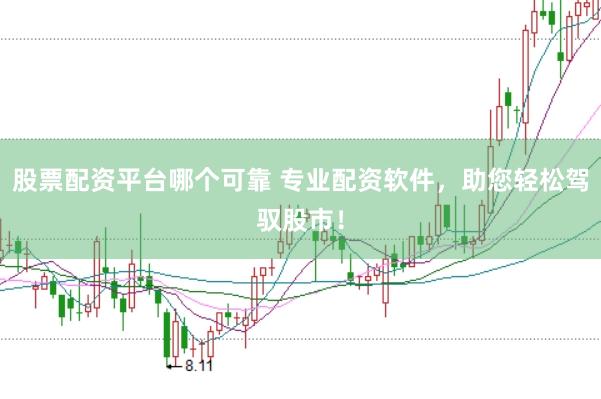股票配资平台哪个可靠 专业配资软件，助您轻松驾驭股市！
