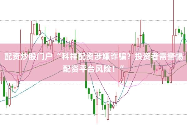 配资炒股门户 “科祥配资涉嫌诈骗？投资者需警惕配资平台风险！”