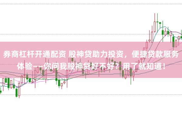 券商杠杆开通配资 股神贷助力投资，便捷贷款服务体验——你问我股神贷好不好？用了就知道！