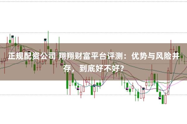 正规配资公司 翔翔财富平台评测：优势与风险并存，到底好不好？