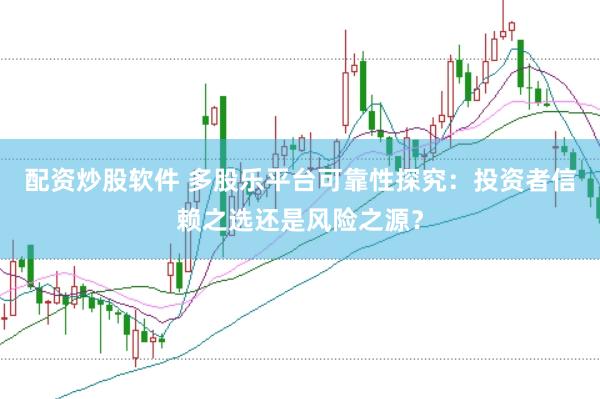 配资炒股软件 多股乐平台可靠性探究：投资者信赖之选还是风险之源？