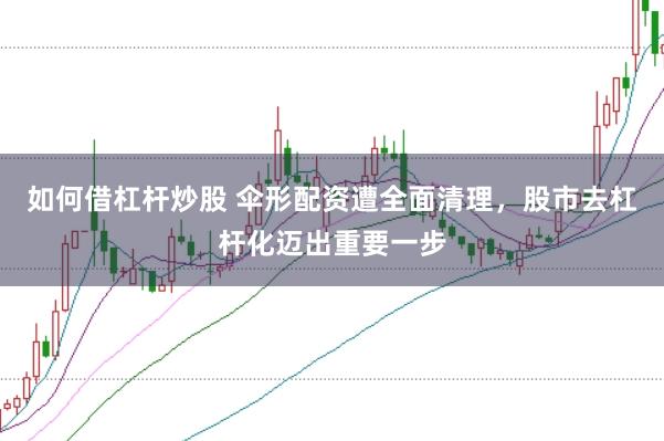 如何借杠杆炒股 伞形配资遭全面清理，股市去杠杆化迈出重要一步