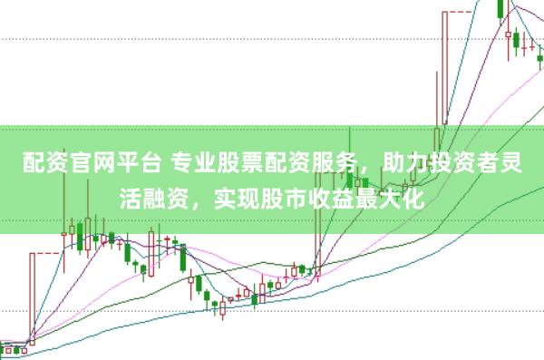 配资官网平台 专业股票配资服务，助力投资者灵活融资，实现股市收益最大化