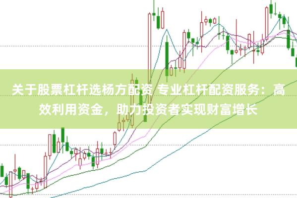 关于股票杠杆选杨方配资 专业杠杆配资服务：高效利用资金，助力投资者实现财富增长