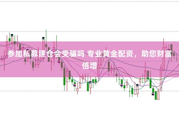 参加私募建仓会受骗吗 专业黄金配资，助您财富倍增