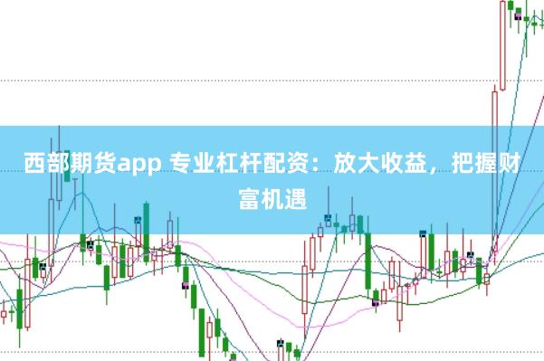 西部期货app 专业杠杆配资：放大收益，把握财富机遇