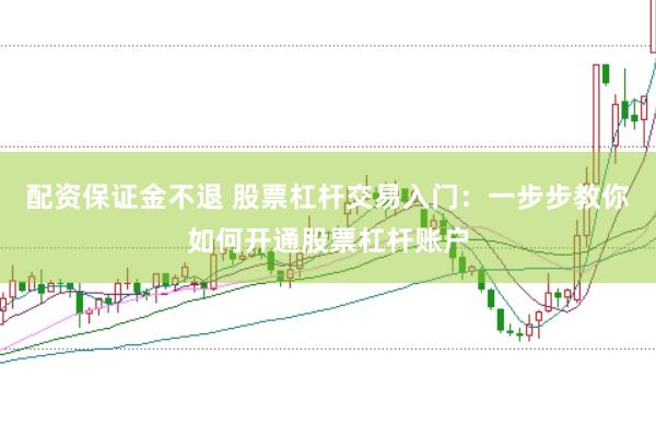 配资保证金不退 股票杠杆交易入门：一步步教你如何开通股票杠杆账户