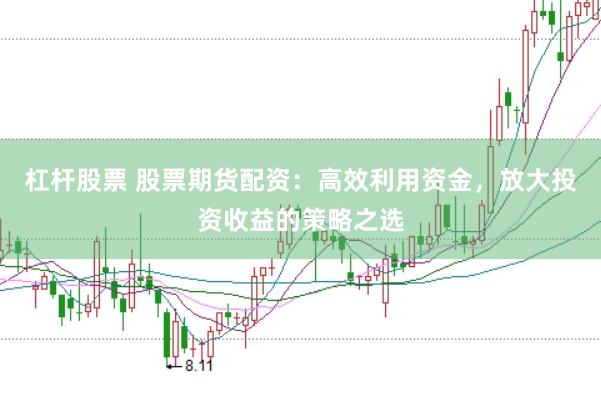 杠杆股票 股票期货配资：高效利用资金，放大投资收益的策略之选