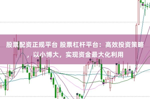 股票配资正规平台 股票杠杆平台：高效投资策略，以小博大，实现资金最大化利用