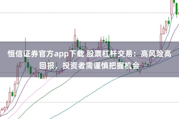 恒信证券官方app下载 股票杠杆交易：高风险高回报，投资者需谨慎把握机会