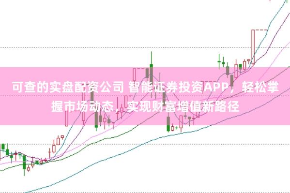 可查的实盘配资公司 智能证券投资APP，轻松掌握市场动态，实现财富增值新路径