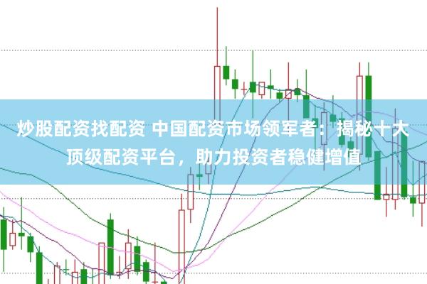 炒股配资找配资 中国配资市场领军者：揭秘十大顶级配资平台，助力投资者稳健增值