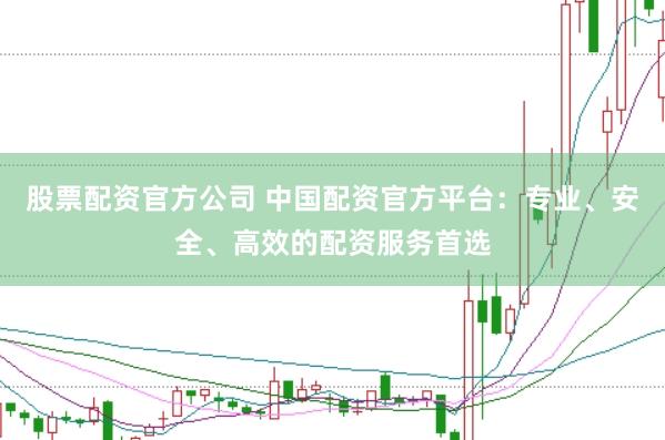 股票配资官方公司 中国配资官方平台：专业、安全、高效的配资服务首选