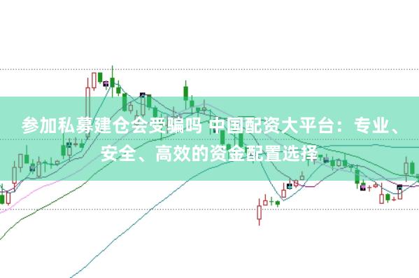 参加私募建仓会受骗吗 中国配资大平台：专业、安全、高效的资金配置选择