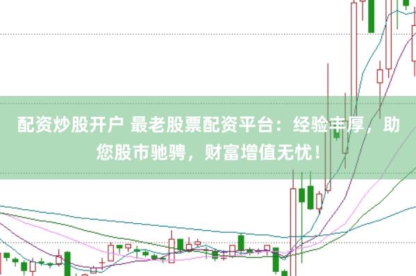 配资炒股开户 最老股票配资平台：经验丰厚，助您股市驰骋，财富增值无忧！