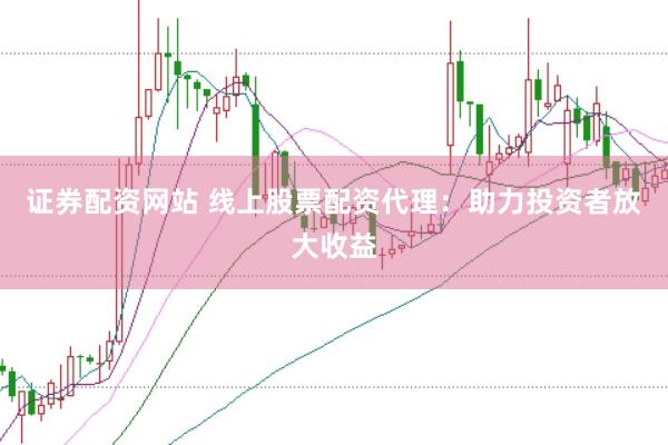 证券配资网站 线上股票配资代理：助力投资者放大收益