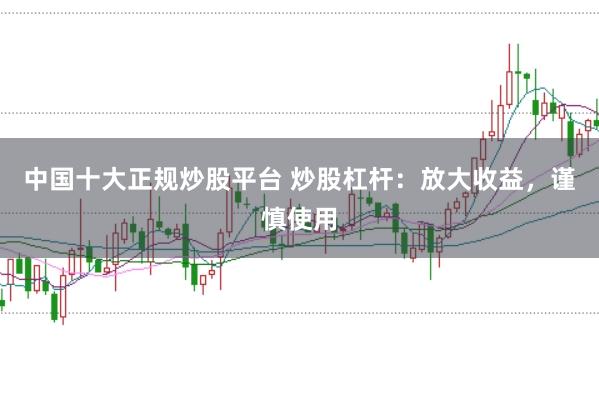 中国十大正规炒股平台 炒股杠杆：放大收益，谨慎使用