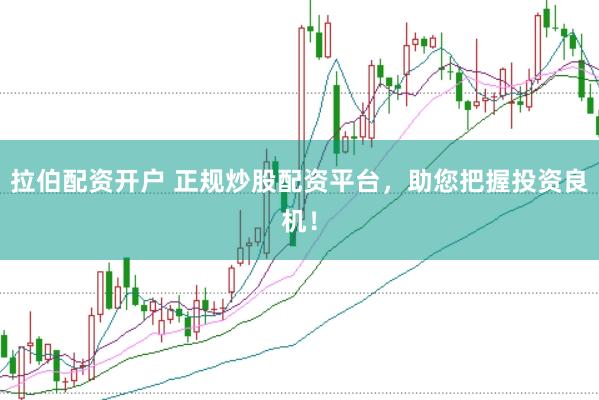 拉伯配资开户 正规炒股配资平台，助您把握投资良机！