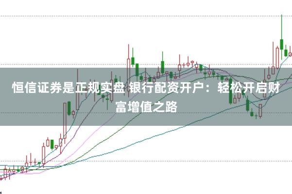 恒信证券是正规实盘 银行配资开户：轻松开启财富增值之路