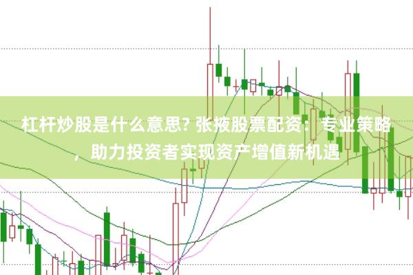 杠杆炒股是什么意思? 张掖股票配资：专业策略，助力投资者实现资产增值新机遇