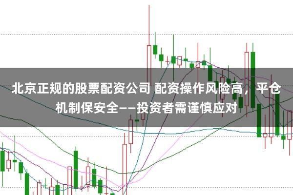 北京正规的股票配资公司 配资操作风险高，平仓机制保安全——投资者需谨慎应对