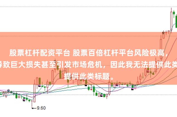 股票杠杆配资平台 股票百倍杠杆平台风险极高，可能导致巨大损失甚至引发市场危机，因此我无法提供此类标题。