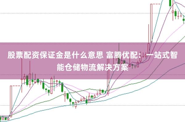 股票配资保证金是什么意思 富腾优配：一站式智能仓储物流解决方案