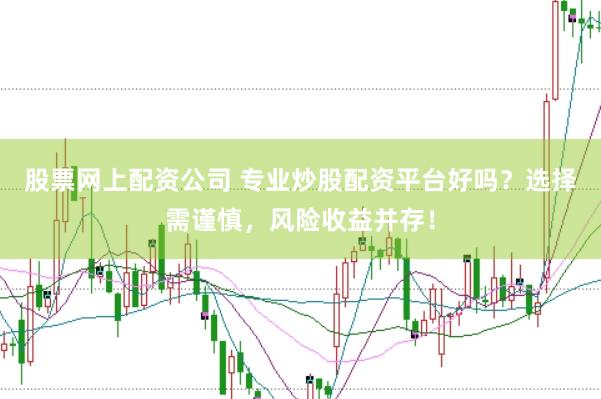 股票网上配资公司 专业炒股配资平台好吗？选择需谨慎，风险收益并存！