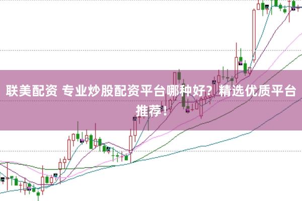 联美配资 专业炒股配资平台哪种好？精选优质平台推荐！