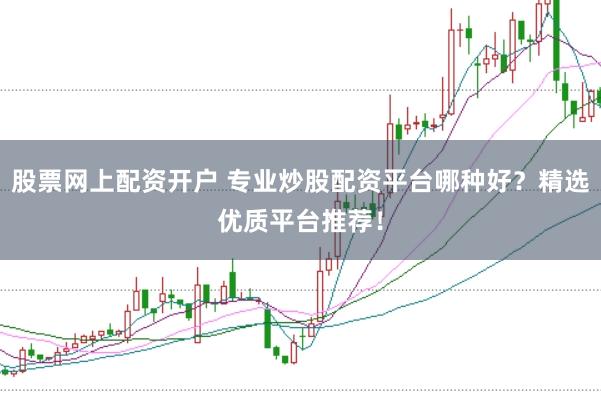 股票网上配资开户 专业炒股配资平台哪种好？精选优质平台推荐！