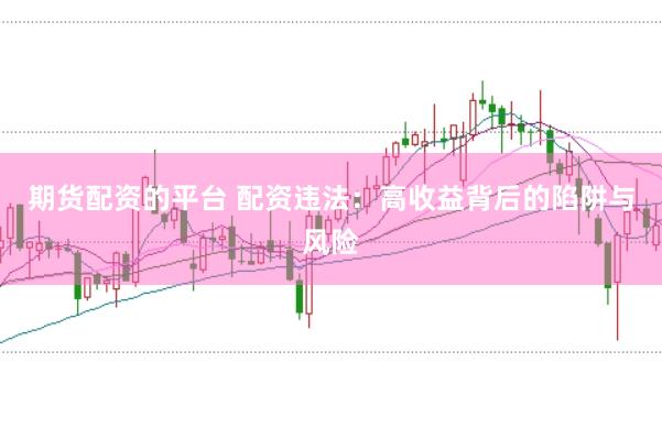 期货配资的平台 配资违法：高收益背后的陷阱与风险