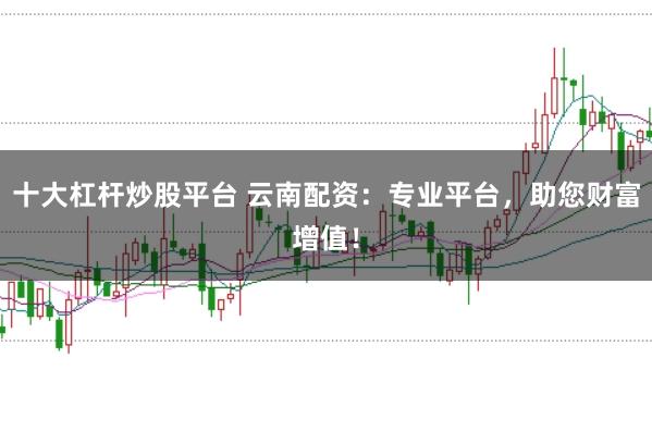十大杠杆炒股平台 云南配资：专业平台，助您财富增值！