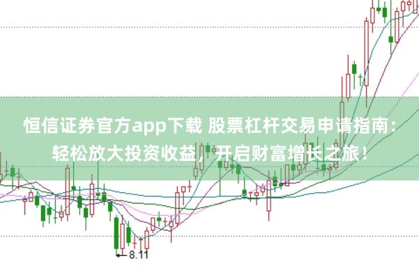 恒信证券官方app下载 股票杠杆交易申请指南：轻松放大投资收益，开启财富增长之旅！