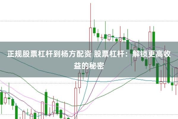 正规股票杠杆到杨方配资 股票杠杆：解锁更高收益的秘密