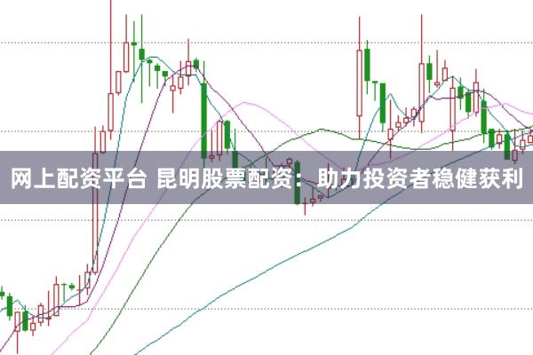 网上配资平台 昆明股票配资：助力投资者稳健获利