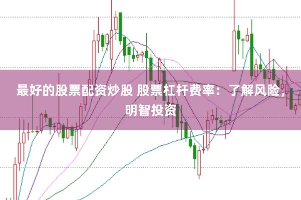 最好的股票配资炒股 股票杠杆费率：了解风险，明智投资