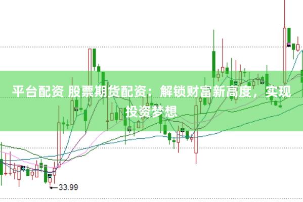 平台配资 股票期货配资：解锁财富新高度，实现投资梦想