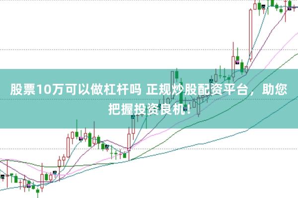 股票10万可以做杠杆吗 正规炒股配资平台，助您把握投资良机！