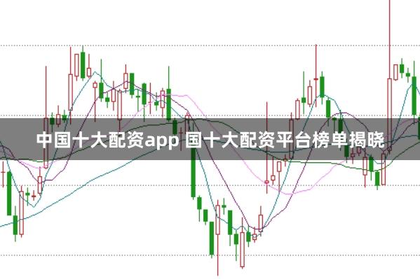 中国十大配资app 国十大配资平台榜单揭晓