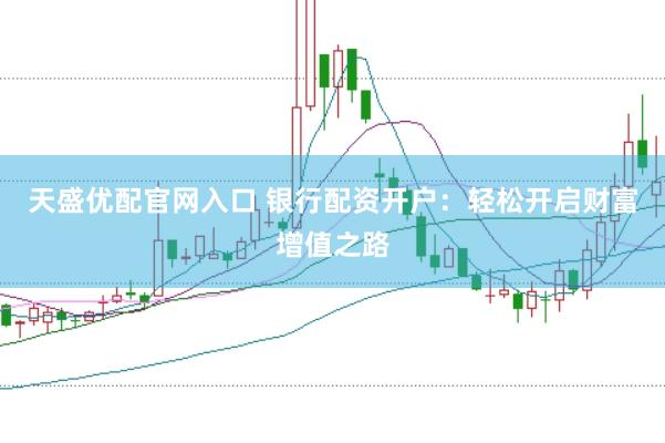 天盛优配官网入口 银行配资开户：轻松开启财富增值之路