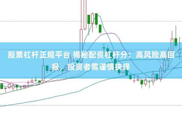 股票杠杆正规平台 揭秘配资杠杆分：高风险高回报，投资者需谨慎抉择