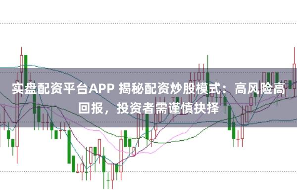 实盘配资平台APP 揭秘配资炒股模式：高风险高回报，投资者需谨慎抉择
