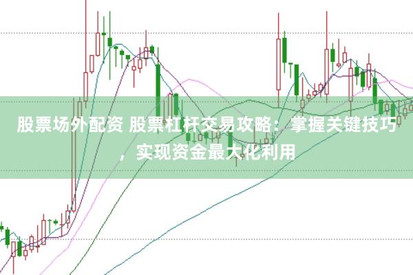 股票场外配资 股票杠杆交易攻略：掌握关键技巧，实现资金最大化利用