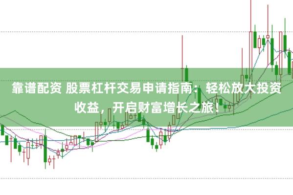 靠谱配资 股票杠杆交易申请指南：轻松放大投资收益，开启财富增长之旅！